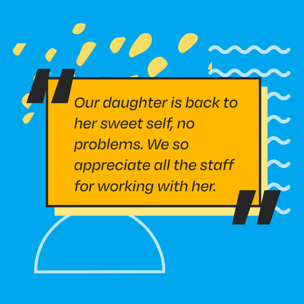 Our daughter is back to her sweet self, no problems. We so appreciate all the staff for working with her.